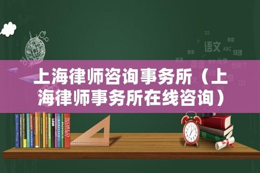 上海律師咨詢事務(wù)所（上海律師事務(wù)所在線咨詢）