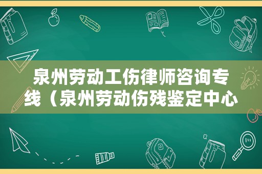 泉州勞動工傷律師咨詢專線（泉州勞動傷殘鑒定中心電話）