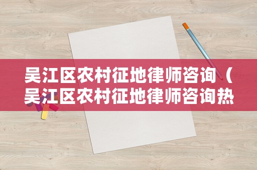 吳江區(qū)農(nóng)村征地律師咨詢（吳江區(qū)農(nóng)村征地律師咨詢熱線）