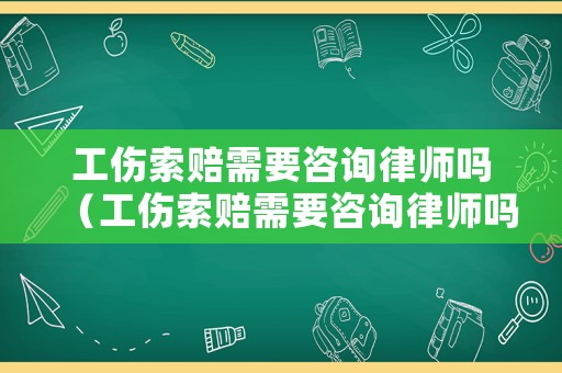 工傷索賠需要咨詢律師嗎（工傷索賠需要咨詢律師嗎知乎）