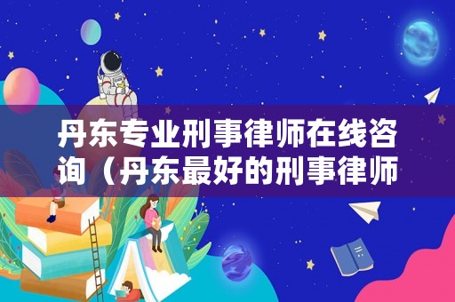 丹東專業刑事律師在線咨詢（丹東最好的刑事律師事務所）