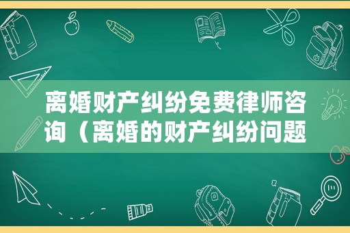 離婚財產糾紛免費律師咨詢（離婚的財產糾紛問題怎么處理）