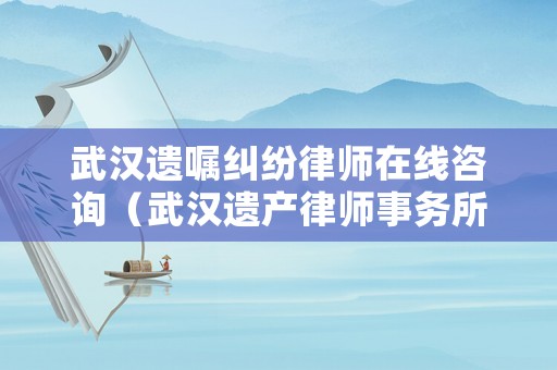 武漢遺囑糾紛律師在線咨詢（武漢遺產(chǎn)律師事務(wù)所）