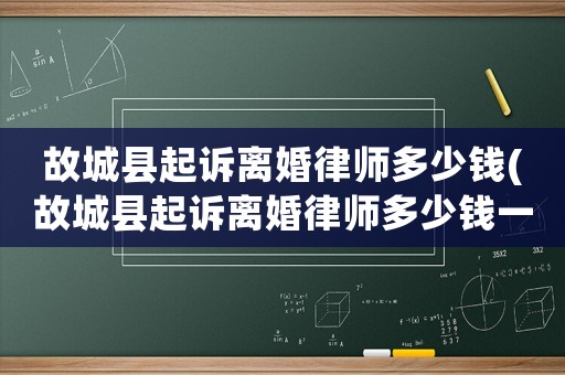 故城縣起訴離婚律師多少錢(故城縣起訴離婚律師多少錢一個月)
