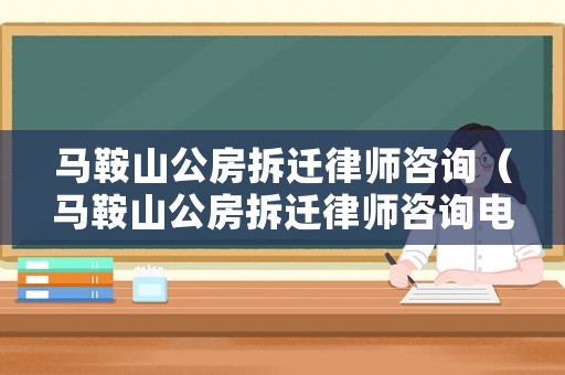 馬鞍山公房拆遷律師咨詢（馬鞍山公房拆遷律師咨詢電話號碼）