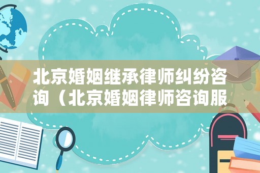 北京婚姻繼承律師糾紛咨詢（北京婚姻律師咨詢服務）