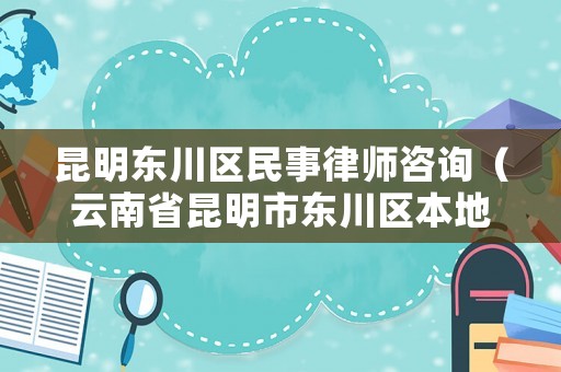 昆明東川區民事律師咨詢（云南省昆明市東川區本地律師）