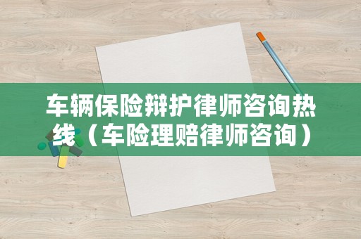 車輛保險辯護律師咨詢熱線（車險理賠律師咨詢）