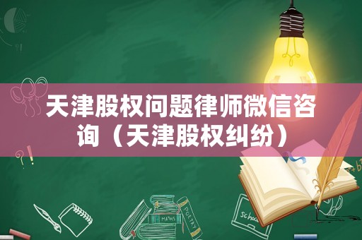 天津股權問題律師微信咨詢（天津股權糾紛）