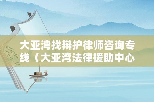 大亞灣找辯護(hù)律師咨詢專線（大亞灣法律援助中心電話）
