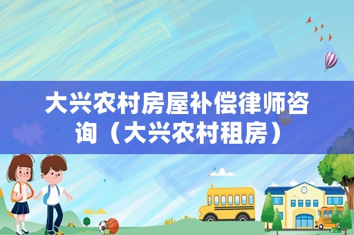 大興農村房屋補償律師咨詢（大興農村租房）