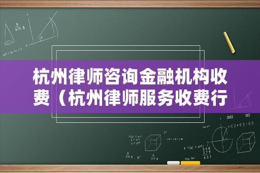杭州律師咨詢金融機構收費（杭州律師服務收費行業指導標準）