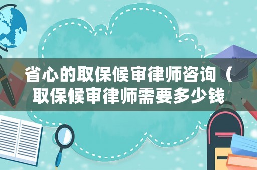 省心的取保候審律師咨詢（取保候審律師需要多少錢）