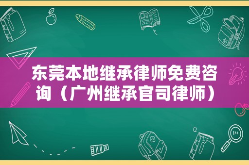 東莞本地繼承律師免費咨詢（廣州繼承官司律師）