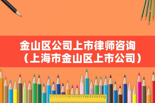 金山區(qū)公司上市律師咨詢（上海市金山區(qū)上市公司）