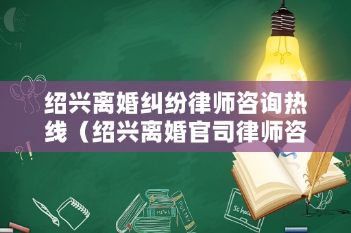 紹興離婚糾紛律師咨詢熱線（紹興離婚官司律師咨詢）