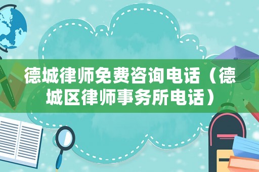 德城律師免費咨詢電話（德城區律師事務所電話）