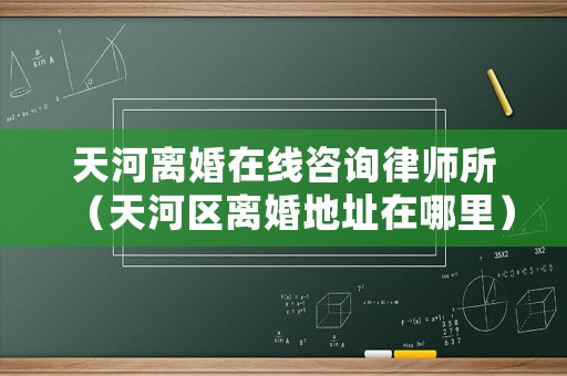 天河離婚在線咨詢律師所（天河區離婚地址在哪里）