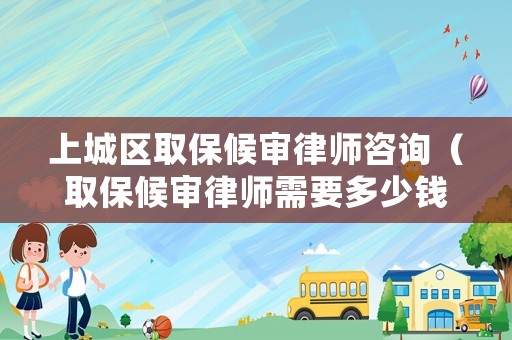 上城區取保候審律師咨詢（取保候審律師需要多少錢）