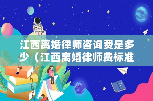 江西離婚律師咨詢費(fèi)是多少（江西離婚律師費(fèi)標(biāo)準(zhǔn)）