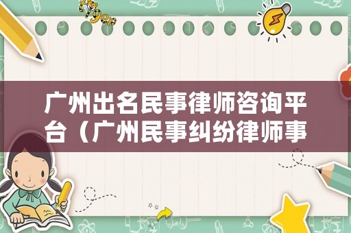 廣州出名民事律師咨詢平臺(tái)（廣州民事糾紛律師事務(wù)所哪家好）