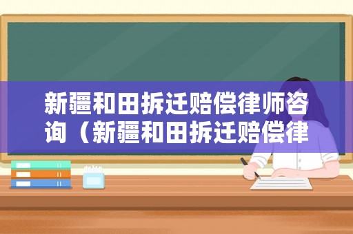新疆和田拆遷賠償律師咨詢（新疆和田拆遷賠償律師咨詢熱線）