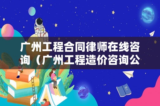 廣州工程合同律師在線咨詢（廣州工程造價咨詢公司）