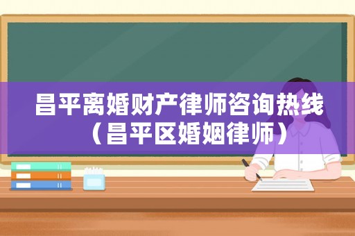 昌平離婚財產律師咨詢熱線（昌平區婚姻律師）