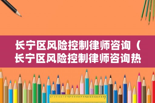 長寧區風險控制律師咨詢（長寧區風險控制律師咨詢熱線）