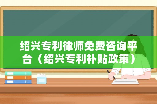 紹興專利律師免費咨詢平臺（紹興專利補貼政策）