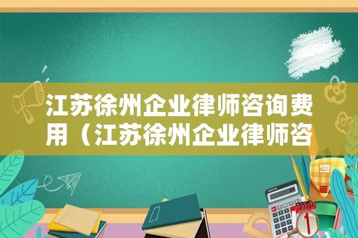 江蘇徐州企業律師咨詢費用（江蘇徐州企業律師咨詢費用多少）