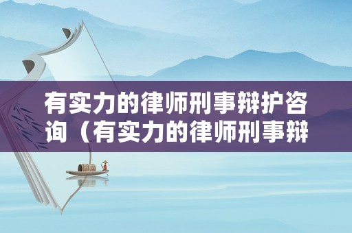 有實(shí)力的律師刑事辯護(hù)咨詢（有實(shí)力的律師刑事辯護(hù)咨詢公司）