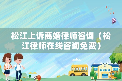 松江上訴離婚律師咨詢（松江律師在線咨詢免費）