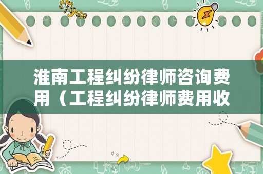 淮南工程糾紛律師咨詢費用（工程糾紛律師費用收取標準）