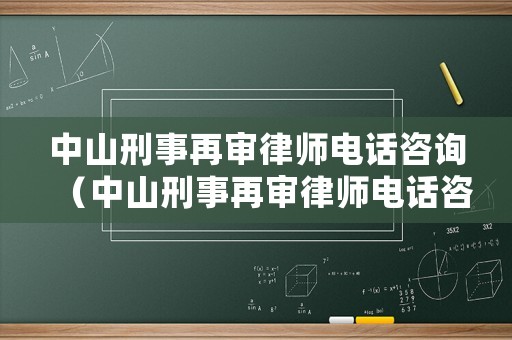 中山刑事再審律師電話咨詢（中山刑事再審律師電話咨詢是多少）