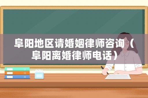 阜陽地區請婚姻律師咨詢（阜陽離婚律師電話）