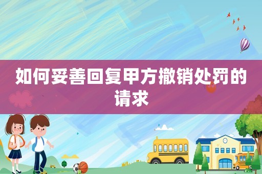 如何妥善回復(fù)甲方撤銷處罰的請(qǐng)求