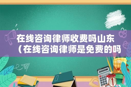 在線咨詢律師收費嗎山東（在線咨詢律師是免費的嗎?）