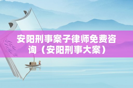 安陽刑事案子律師免費咨詢（安陽刑事大案）