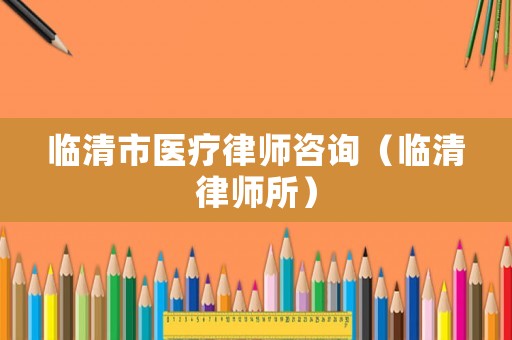 臨清市醫(yī)療律師咨詢（臨清律師所）