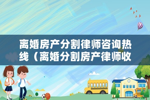 離婚房產分割律師咨詢熱線（離婚分割房產律師收費）