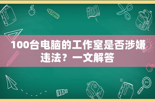 100臺電腦的工作室是否涉嫌違法？一文解答