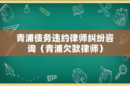 青浦債務違約律師糾紛咨詢（青浦欠款律師）