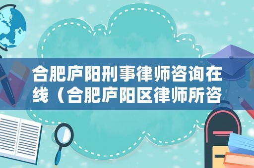 合肥廬陽刑事律師咨詢在線（合肥廬陽區律師所咨詢電話是多少）