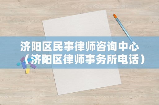 濟陽區民事律師咨詢中心（濟陽區律師事務所電話）
