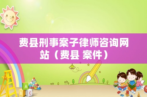 費縣刑事案子律師咨詢網站（費縣 案件）