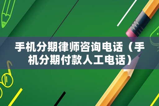 手機(jī)分期律師咨詢電話（手機(jī)分期付款人工電話）