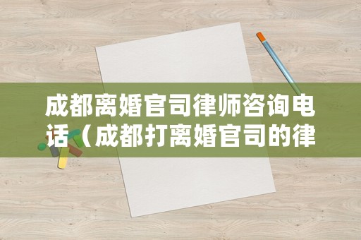 成都離婚官司律師咨詢電話（成都打離婚官司的律師事務所推薦）