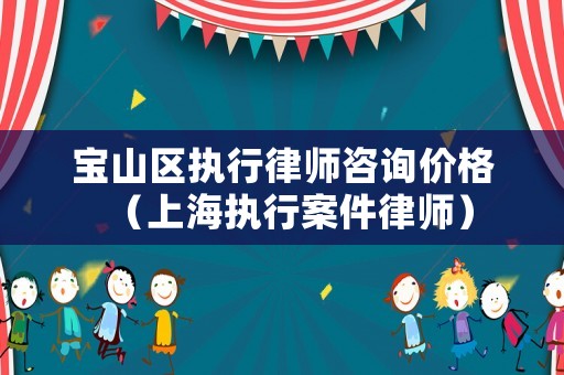 寶山區執行律師咨詢價格（上海執行案件律師）