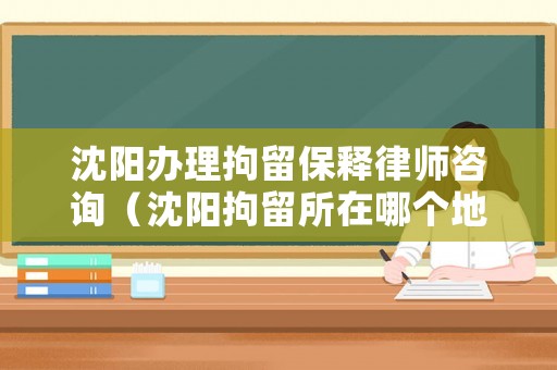 沈陽辦理拘留保釋律師咨詢（沈陽拘留所在哪個地方）